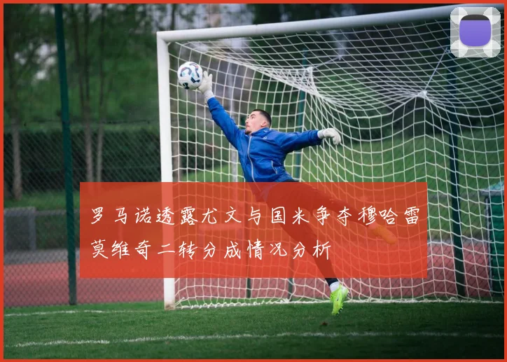 罗马诺透露尤文与国米争夺穆哈雷莫维奇二转分成情况分析