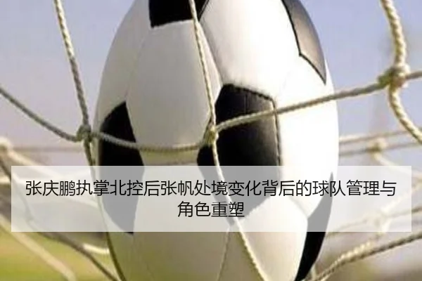 张庆鹏执掌北控后张帆处境变化背后的球队管理与角色重塑